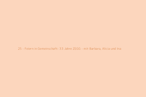 25 - Feiern in Gemeinschaft: 33 Jahre ZEGG - mit Barbara, Alicia und Ina